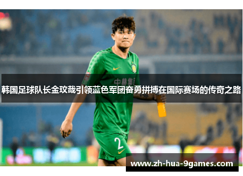 韩国足球队长金玟哉引领蓝色军团奋勇拼搏在国际赛场的传奇之路
