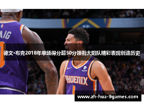 德文·布克2018年单场得分超50分领衔太阳队精彩表现创造历史 德文·布克2018年单场得分超50分领衔太阳队精彩表现创造历史