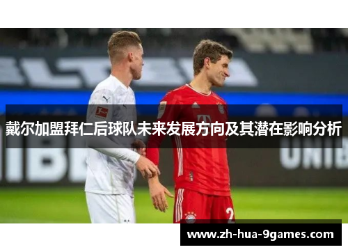 戴尔加盟拜仁后球队未来发展方向及其潜在影响分析 戴尔加盟拜仁后球队未来发展方向及其潜在影响分析
