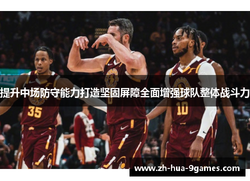 提升中场防守能力打造坚固屏障全面增强球队整体战斗力 提升中场防守能力打造坚固屏障全面增强球队整体战斗力