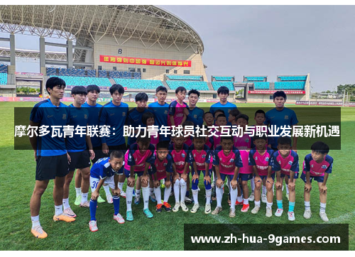 摩尔多瓦青年联赛:助力青年球员社交互动与职业发展新机遇 摩尔多瓦青年联赛:助力青年球员社交互动与职业发展新机遇