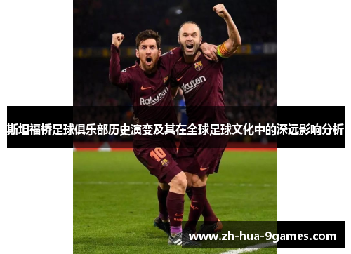 斯坦福桥足球俱乐部历史演变及其在全球足球文化中的深远影响分析 斯坦福桥足球俱乐部历史演变及其在全球足球文化中的深远影响分析