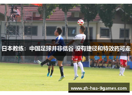 日本教练:中国足球并非低谷 没有捷径和特效药可走 日本教练:中国足球并非低谷 没有捷径和特效药可走
