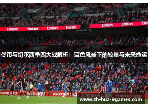 曼市与切尔西争四大战解析:蓝色风暴下的较量与未来命运 曼市与切尔西争四大战解析:蓝色风暴下的较量与未来命运