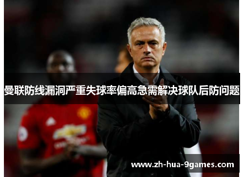 曼联防线漏洞严重失球率偏高急需解决球队后防问题