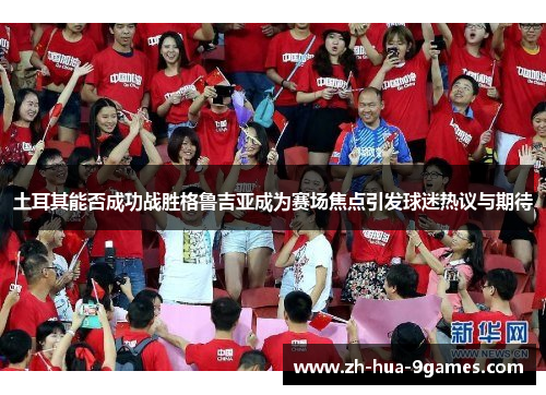 土耳其能否成功战胜格鲁吉亚成为赛场焦点引发球迷热议与期待 土耳其能否成功战胜格鲁吉亚成为赛场焦点引发球迷热议与期待