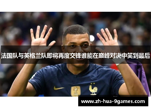 法国队与英格兰队即将再度交锋谁能在巅峰对决中笑到最后