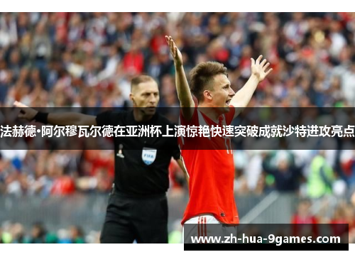 法赫德·阿尔穆瓦尔德在亚洲杯上演惊艳快速突破成就沙特进攻亮点