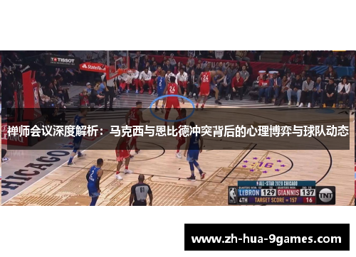 禅师会议深度解析：马克西与恩比德冲突背后的心理博弈与球队动态