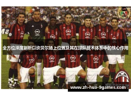 全方位深度剖析以坎贝尔场上位置及其在球队战术体系中的核心作用