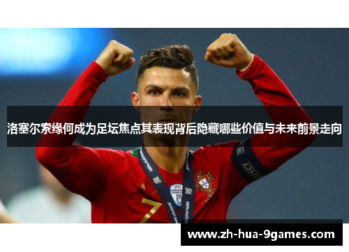 洛塞尔索缘何成为足坛焦点其表现背后隐藏哪些价值与未来前景走向 洛塞尔索缘何成为足坛焦点其表现背后隐藏哪些价值与未来前景走向