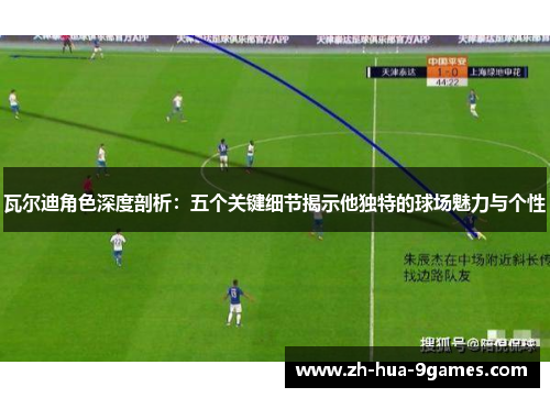 瓦尔迪角色深度剖析:五个关键细节揭示他独特的球场魅力与个性 瓦尔迪角色深度剖析:五个关键细节揭示他独特的球场魅力与个性
