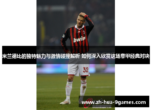 米兰德比的独特魅力与激情碰撞解析 如何深入欣赏这场意甲经典对决 米兰德比的独特魅力与激情碰撞解析 如何深入欣赏这场意甲经典对决