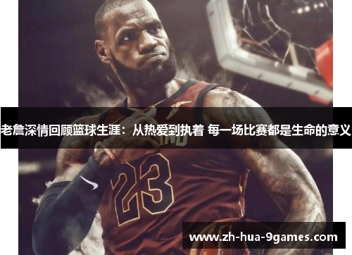 老詹深情回顾篮球生涯:从热爱到执着 每一场比赛都是生命的意义 老詹深情回顾篮球生涯:从热爱到执着 每一场比赛都是生命的意义