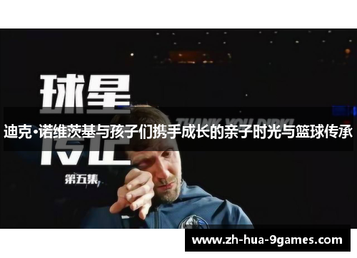 迪克·诺维茨基与孩子们携手成长的亲子时光与篮球传承