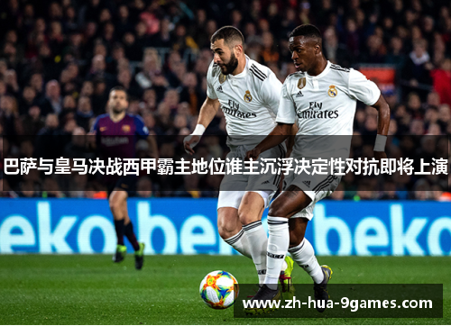 巴萨与皇马决战西甲霸主地位谁主沉浮决定性对抗即将上演