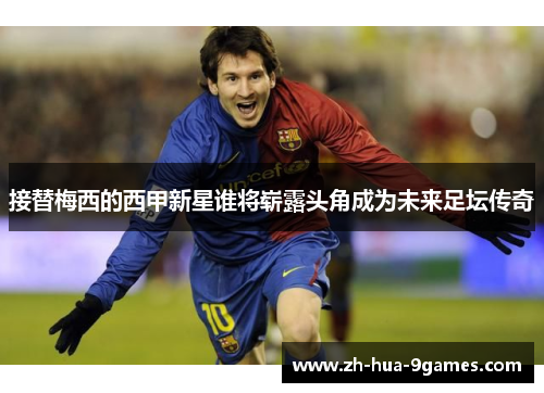 接替梅西的西甲新星谁将崭露头角成为未来足坛传奇