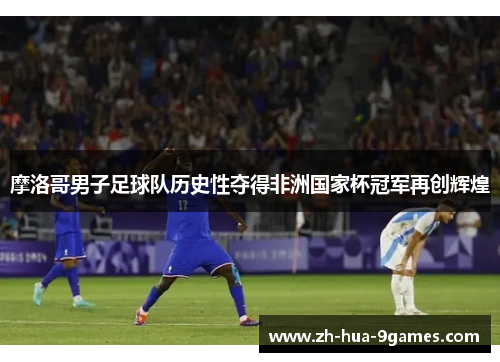 摩洛哥男子足球队历史性夺得非洲国家杯冠军再创辉煌