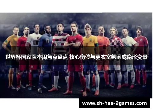 世界杯国家队本周焦点盘点 核心伤停与更衣室氛围成隐形变量