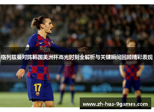 格列兹曼对阵韩国美洲杯高光时刻全解析与关键瞬间回顾精彩表现