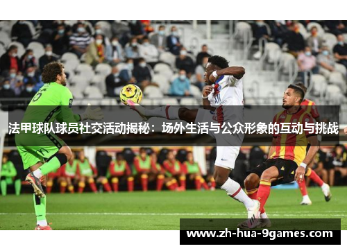 法甲球队球员社交活动揭秘：场外生活与公众形象的互动与挑战