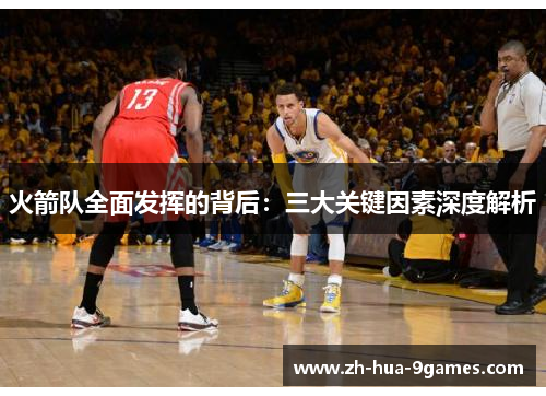 火箭队全面发挥的背后:三大关键因素深度解析 火箭队全面发挥的背后:三大关键因素深度解析