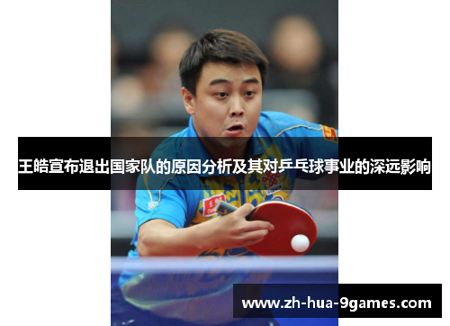 王皓宣布退出国家队的原因分析及其对乒乓球事业的深远影响 王皓宣布退出国家队的原因分析及其对乒乓球事业的深远影响