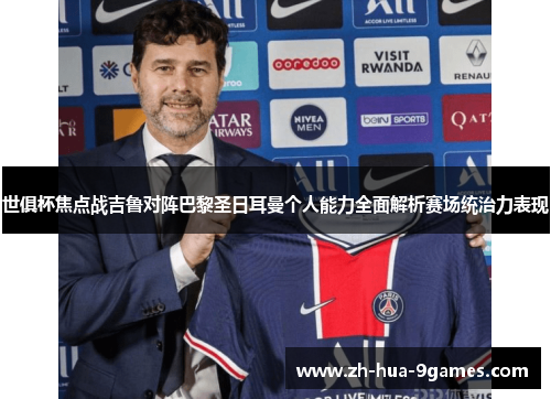 世俱杯焦点战吉鲁对阵巴黎圣日耳曼个人能力全面解析赛场统治力表现