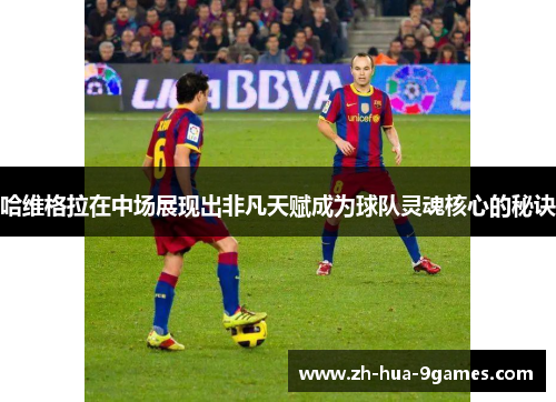 哈维格拉在中场展现出非凡天赋成为球队灵魂核心的秘诀 哈维格拉在中场展现出非凡天赋成为球队灵魂核心的秘诀