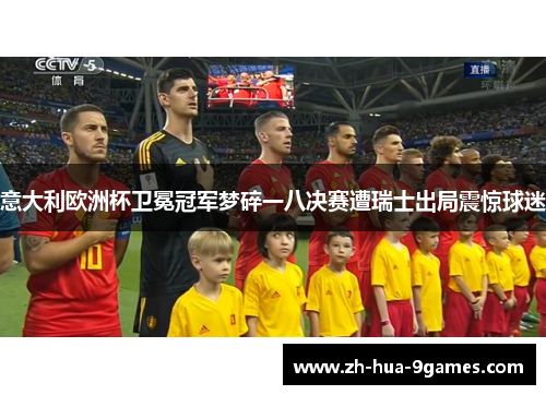 意大利欧洲杯卫冕冠军梦碎一八决赛遭瑞士出局震惊球迷
