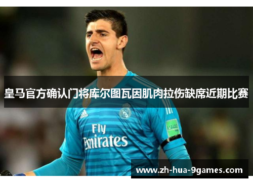 皇马官方确认门将库尔图瓦因肌肉拉伤缺席近期比赛