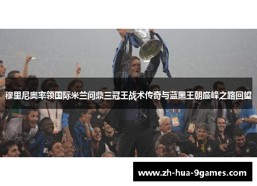 穆里尼奥率领国际米兰问鼎三冠王战术传奇与蓝黑王朝巅峰之路回望