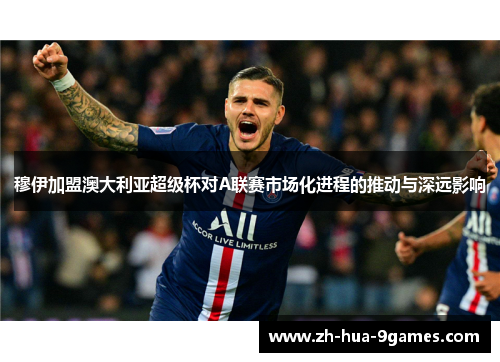 穆伊加盟澳大利亚超级杯对A联赛市场化进程的推动与深远影响 穆伊加盟澳大利亚超级杯对A联赛市场化进程的推动与深远影响