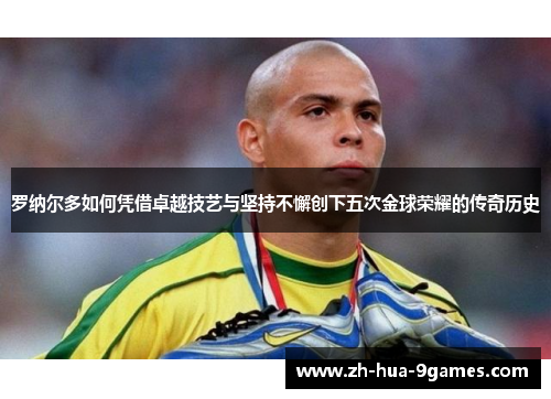 罗纳尔多如何凭借卓越技艺与坚持不懈创下五次金球荣耀的传奇历史