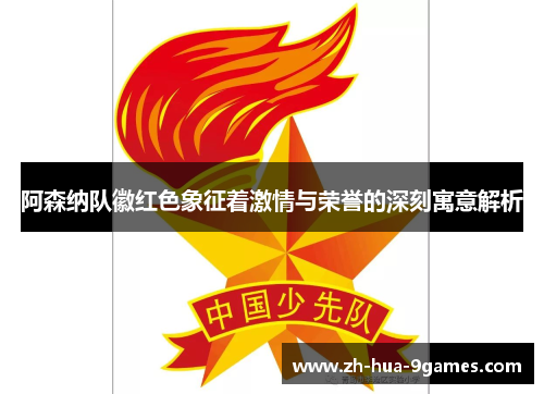 阿森纳队徽红色象征着激情与荣誉的深刻寓意解析 阿森纳队徽红色象征着激情与荣誉的深刻寓意解析