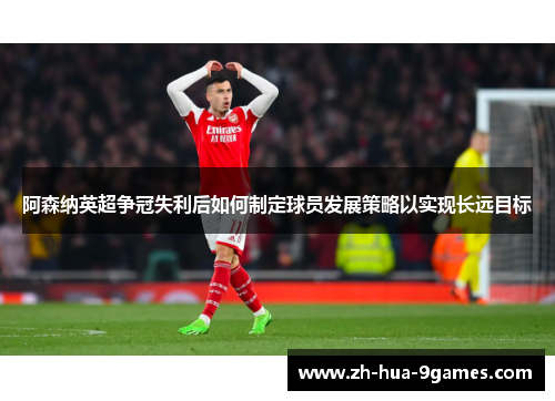 阿森纳英超争冠失利后如何制定球员发展策略以实现长远目标