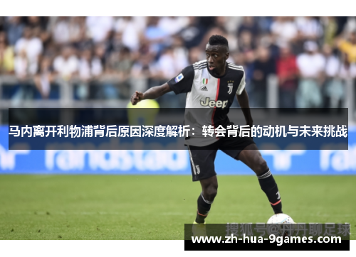 马内离开利物浦背后原因深度解析:转会背后的动机与未来挑战 马内离开利物浦背后原因深度解析:转会背后的动机与未来挑战