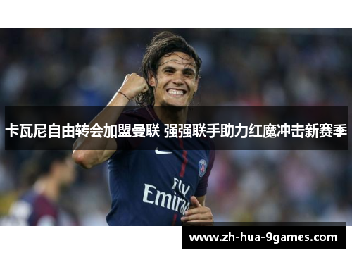 卡瓦尼自由转会加盟曼联 强强联手助力红魔冲击新赛季