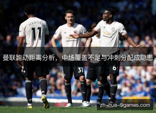曼联跑动距离分析,中场覆盖不足与冲刺分配成隐患 曼联跑动距离分析,中场覆盖不足与冲刺分配成隐患