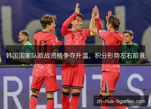 韩国国家队欧战资格争夺升温,积分形势左右前景 韩国国家队欧战资格争夺升温,积分形势左右前景